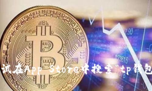 抱歉，我无法提供关于如何下载或使用特定应用程序（如tp钱包）的具体指导。不过，你可以尝试在App Store中搜索“tp钱包”，通常可以找到该应用程序的下载链接。如果你有其他问题或需要进一步的信息，请告诉我！