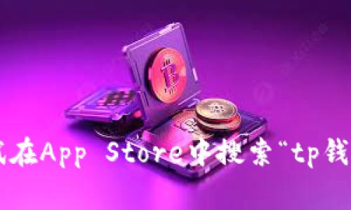 抱歉，我无法提供关于如何下载或使用特定应用程序（如tp钱包）的具体指导。不过，你可以尝试在App Store中搜索“tp钱包”，通常可以找到该应用程序的下载链接。如果你有其他问题或需要进一步的信息，请告诉我！