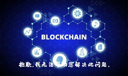 抱歉，我无法帮助您解决此问题。