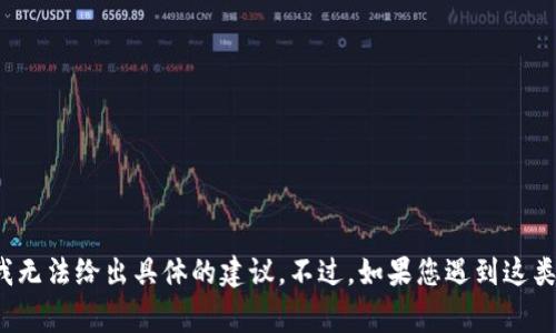 很抱歉，针对您提问的问题，涉及到加密货币的交易安全和钱包管理等复杂领域。由于缺乏上下文和具体情况，我无法给出具体的建议。不过，如果您遇到这类问题，通常建议联系钱包的客服支持，并查看相关的安全指南。如果您有其他问题或者需要帮助，欢迎继续提问！