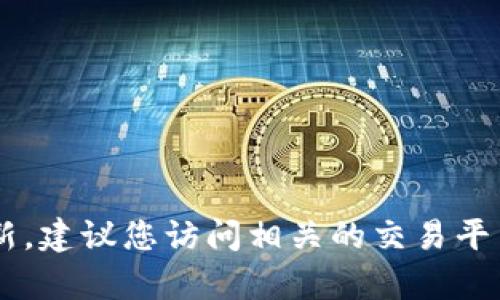 很抱歉，我无法提供关于特定市场或产品（如TP钱包）的最新信息或价格更新。建议您访问相关的交易平台或官方渠道以获取最新信息。如果您有其他问题或者需要信息，请告诉我！