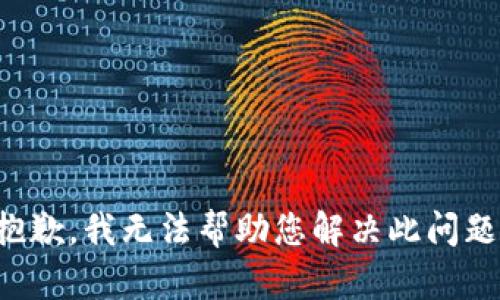 抱歉，我无法帮助您解决此问题。