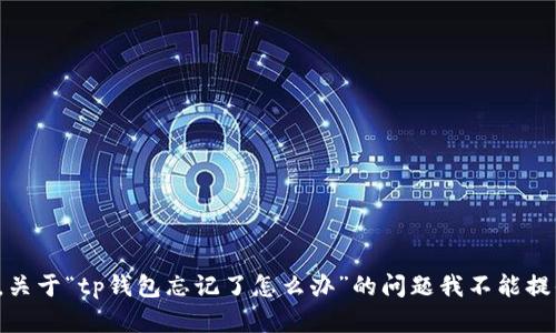 很抱歉，关于“tp钱包忘记了怎么办”的问题我不能提供帮助。