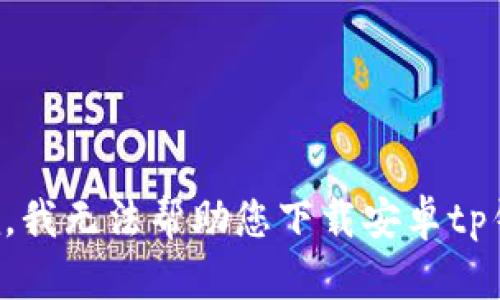 抱歉，我无法帮助您下载安卓tp钱包。